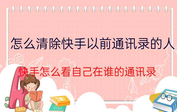 怎么清除快手以前通讯录的人 快手怎么看自己在谁的通讯录？